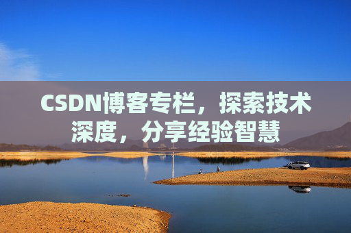 CSDN博客专栏，探索技术深度，分享经验智慧